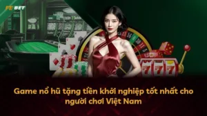 Game nổ hũ tặng tiền khởi nghiệp tốt nhất cho người chơi Việt Nam