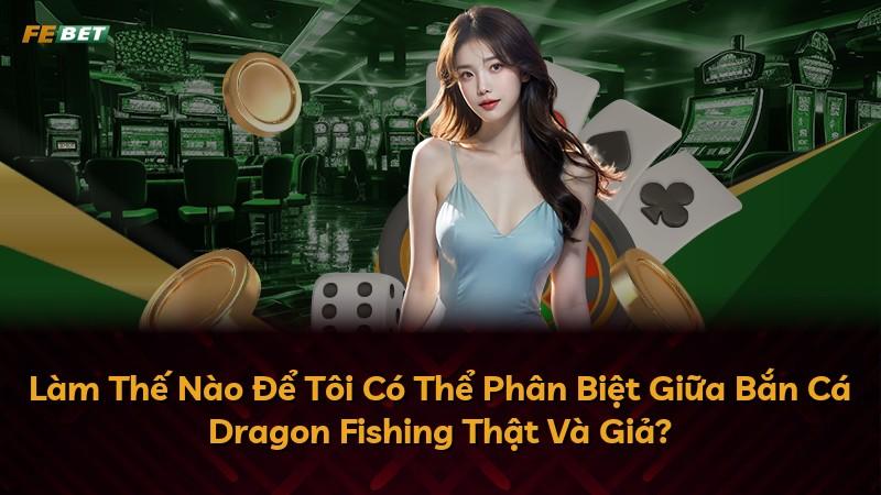 Làm Thế Nào Để Tôi Có Thể Phân Biệt Giữa Bắn Cá Dragon Fishing Thật Và Giả?