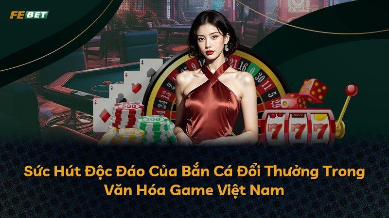 Sức Hút Độc Đáo Của Bắn Cá Đổi Thưởng Trong Văn Hóa Game Việt Nam