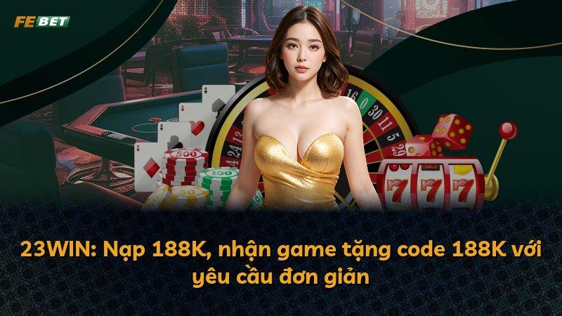 23WIN: Nạp 188K, nhận game tặng code 188K với yêu cầu đơn giản