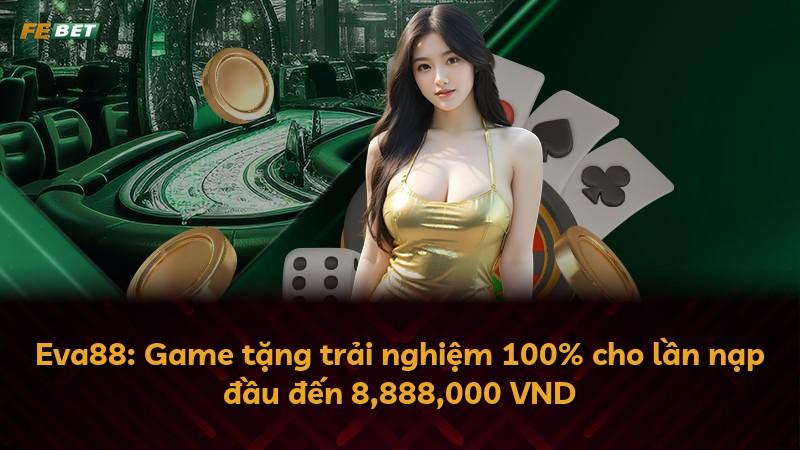 Eva88: Game tặng trải nghiệm 100% cho lần nạp đầu đến 8,888,000 VND