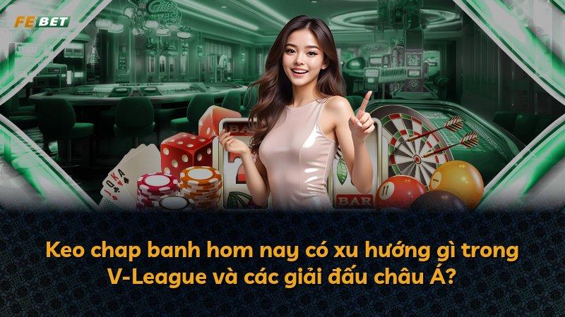 Keo chap banh hom nay có xu hướng gì trong V-League và các giải đấu châu Á?