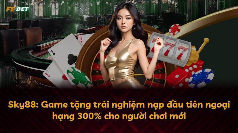 Sky88: Game tặng trải nghiệm nạp đầu tiên ngoại hạng 300% cho người chơi mới
