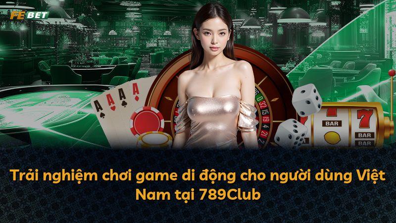 Trải nghiệm chơi game di động cho người dùng Việt Nam tại 789Club