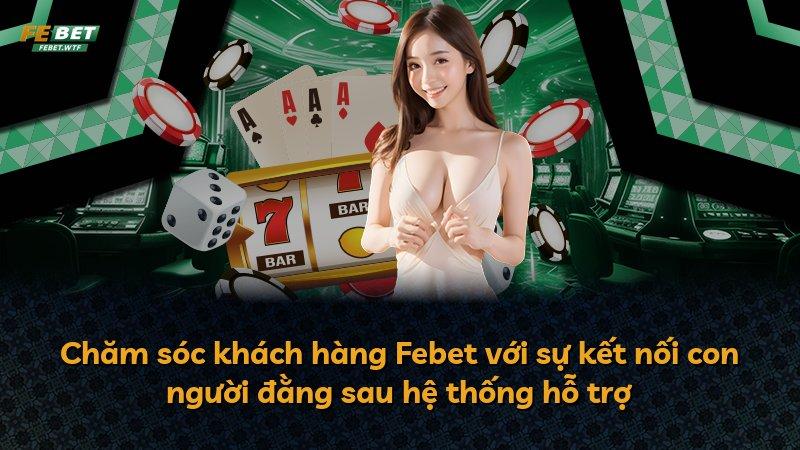 Chăm sóc khách hàng Febet với sự kết nối con người đằng sau hệ thống hỗ trợ