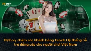 Dịch vụ chăm sóc khách hàng Febet: Hệ thống hỗ trợ đẳng cấp cho người chơi Việt Nam