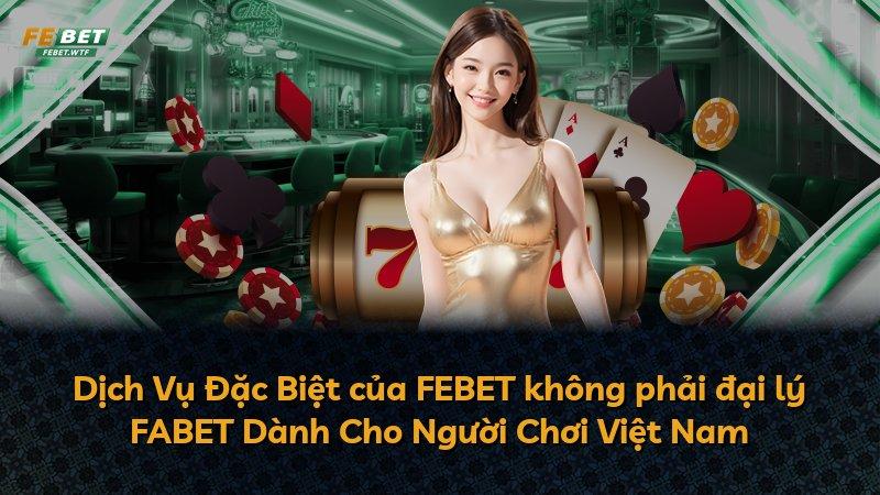 Dịch Vụ Đặc Biệt của FEBET không phải đại lý FABET Dành Cho Người Chơi Việt Nam