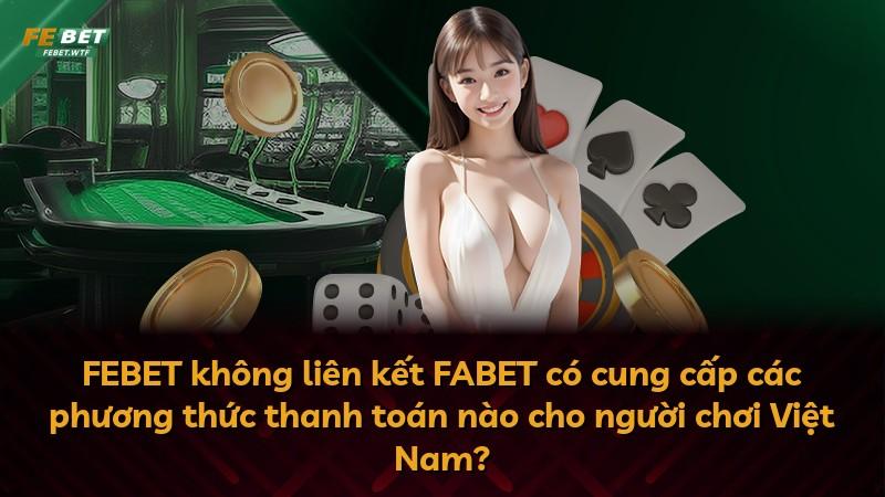 FEBET không liên kết FABET có cung cấp các phương thức thanh toán nào cho người chơi Việt Nam?