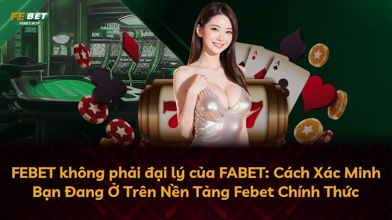 FEBET không phải đại lý của FABET: Cách Xác Minh Bạn Đang Ở Trên Nền Tảng Febet Chính Thức