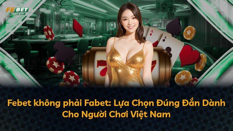 Febet không phải Fabet: Lựa Chọn Đúng Đắn Dành Cho Người Chơi Việt Nam
