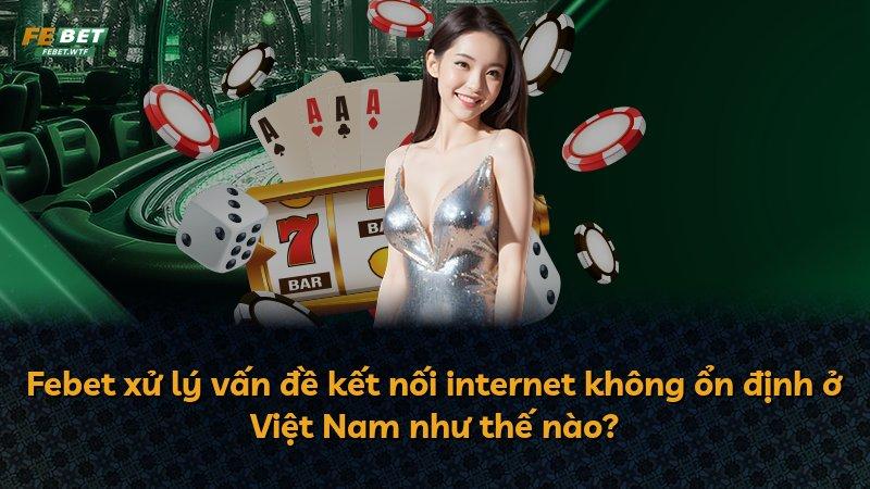 Febet xử lý vấn đề kết nối internet không ổn định ở Việt Nam như thế nào?