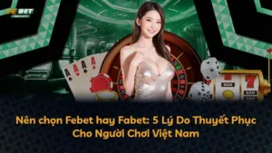 Nên chọn Febet hay Fabet: 5 Lý Do Thuyết Phục Cho Người Chơi Việt Nam