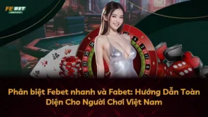 Phân biệt Febet nhanh và Fabet: Hướng Dẫn Toàn Diện Cho Người Chơi Việt Nam